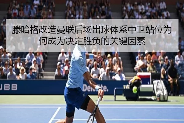 滕哈格改造曼联后场出球体系中卫站位为何成为决定胜负的关键因素