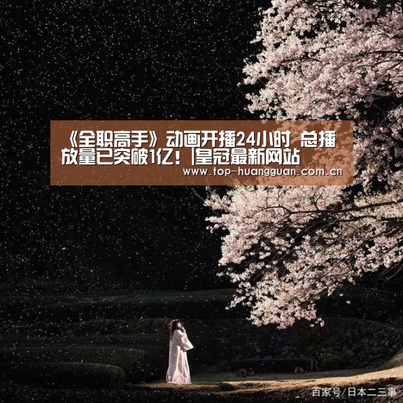 《全职高手》动画开播24小时 总播放量已突破1亿！|皇冠最新网站(图1)